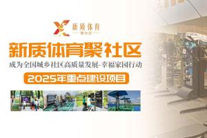 新质体育聚社区，成为全国城乡社区高质量发展-幸福家园行动2025年重点建设项目